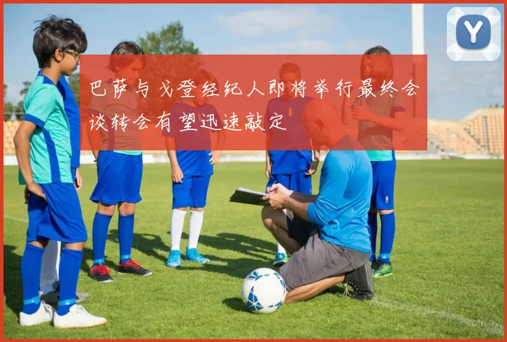 巴萨与戈登经纪人即将举行最终会谈转会有望迅速敲定